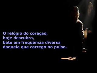 O relógio do coração,
hoje descubro,
bate em freqüência diversa
daquele que carrego no pulso.
 
