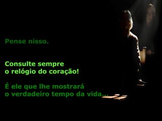 Pense nisso.
Consulte sempre
o relógio do coração!
É ele que lhe mostrará
o verdadeiro tempo da vida...
 