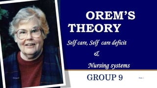 OREM’S
THEORY
Self care, Self care deficit
&
Nursing systems
GROUP 9 1/23/2019Group 9 Slide 1
 