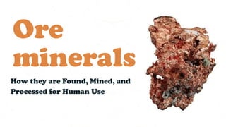 Ore
minerals
How they are Found, Mined, and
Processed for Human Use
 