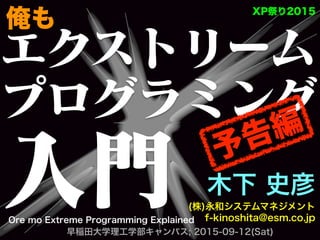 エクストリーム
プログラミング
入門 木下 史彦
(株)永和システムマネジメント
f-kinoshita@esm.co.jp
  早稲田大学理工学部キャンパス; 2015-09-12(Sat)
XP祭り2015
Ore mo Extreme Programming Explained
俺も
予告編
 