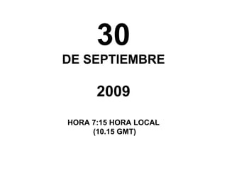30 DE SEPTIEMBRE 2009 HORA 7:15 HORA LOCAL (10.15 GMT) 