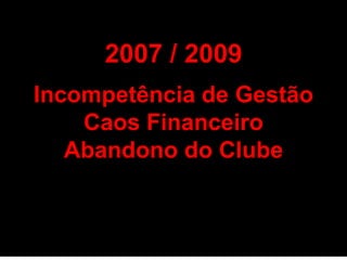 2007 / 2009 Incompetência de Gestão Caos Financeiro Abandono do Clube 
