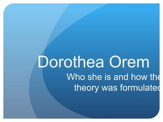 Dorothea Orem 
Who she is and how the 
theory was formulated 
 
