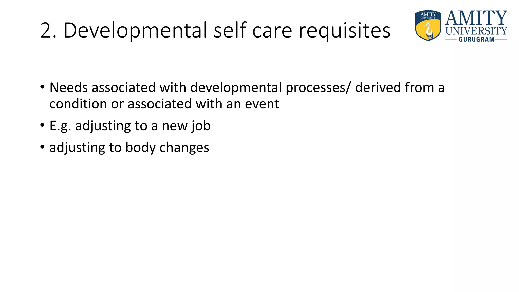 2. Developmental self care requisites
• Needs associated with developmental processes/ derived from a
condition or associated with an event
• E.g. adjusting to a new job
• adjusting to body changes
 