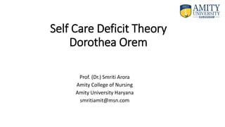 Self Care Deficit Theory
Dorothea Orem
Prof. (Dr.) Smriti Arora
Amity College of Nursing
Amity University Haryana
smritiamit@msn.com
 