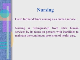 Nursing
• Orem further defines nursing as a human service.
• Nursing is distinguished from other human
services by its focus on persons with inabilities to
maintain the continuous provision of health care.
 