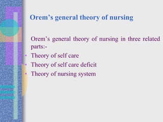 Orem’s general theory of nursing
Orem’s general theory of nursing in three related
parts:-
• Theory of self care
• Theory of self care deficit
• Theory of nursing system
 