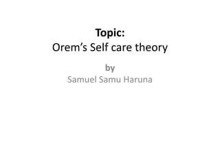 Topic:
Orem’s Self care theory
by
Samuel Samu Haruna
 