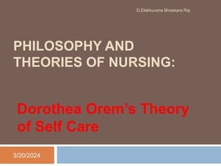 PHILOSOPHY AND
THEORIES OF NURSING:
Dorothea Orem’s Theory
of Self Care
3/20/2024
D.Elakkuvana Bhaskara Raj
 