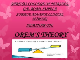 SHREYAS COLLEGE OF NURSING,
G.E. ROAD, SUPELA
SUBJECT: ADVANCE CLINICAL
NURSING
SEMINAR ON:
OREM’S THEORY
 