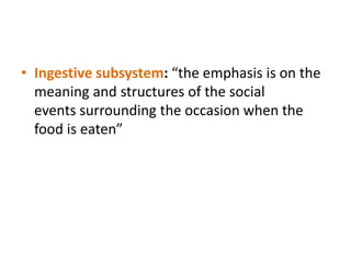 • Ingestive subsystem: “the emphasis is on the
meaning and structures of the social
events surrounding the occasion when the
food is eaten”
 