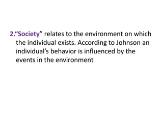 2.“Society” relates to the environment on which
the individual exists. According to Johnson an
individual’s behavior is influenced by the
events in the environment
 