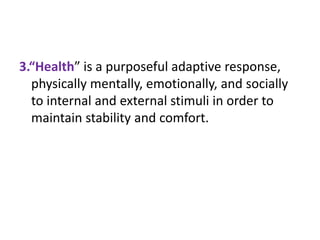 3.“Health” is a purposeful adaptive response,
physically mentally, emotionally, and socially
to internal and external stimuli in order to
maintain stability and comfort.
 