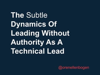 The Subtle
Dynamics Of
Leading Without
Authority As A
Technical Lead
@orenellenbogen
 