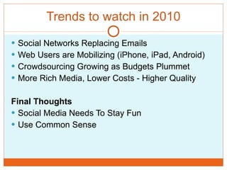 Trends to watch in 2010 Social Networks Replacing Emails Web Users are Mobilizing (iPhone, iPad, Android) Crowdsourcing Growing as Budgets Plummet More Rich Media, Lower Costs - Higher Quality Final Thoughts Social Media Needs To Stay Fun Use Common Sense 