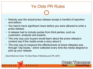 Nobody saw the actual press release except a handful of reporters and editors.  You had to have significant news before you were allowed to write a press release.  A release had to include quotes from third parties, such as customers, analysts and experts. The only way your buyers would learn about the press release’s content was if the media wrote a story about it. The only way to measure the effectiveness of press releases was through “clip books,” which collected every time the media deigned to pick up your release (David Meerman Scott, The New Rules of Marketing and PR, 2007) Ye Olde PR Rules 