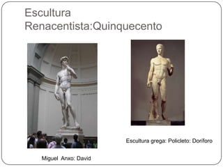 Escultura
Renacentista:Quinquecento
Miguel Anxo: David
Escultura grega: Policleto: Doríforo
 