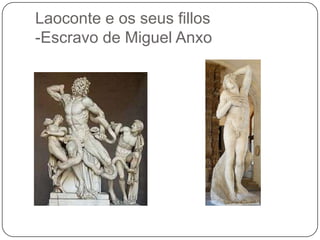 Laoconte e os seus fillos
-Escravo de Miguel Anxo
 