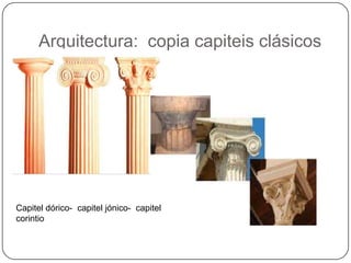 Arquitectura: copia capiteis clásicos
Capitel dórico- capitel jónico- capitel
corintio
 