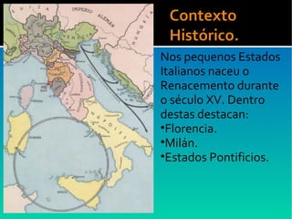 Nos pequenos Estados
Italianos naceu o
Renacemento durante
o século XV. Dentro
destas destacan:
•Florencia.
•Milán.
•Estados Pontificios.
 