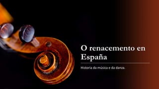 O renacemento en
España
Historia da música e da danza.
 