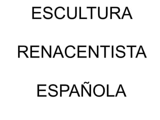 ESCULTURA

RENACENTISTA
ESPAÑOLA

 