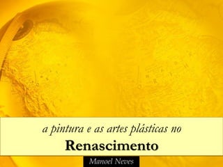 Manoel Neves
a pintura e as artes plásticas no
Renascimento
 