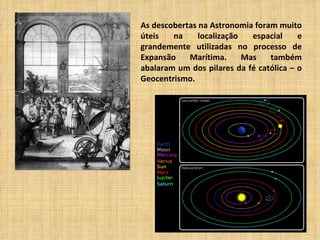 As descobertas na Astronomia foram muito
úteis   na     localização   espacial    e
grandemente utilizadas no processo de
Expansão    Marítima.      Mas   também
abalaram um dos pilares da fé católica – o
Geocentrismo.
 