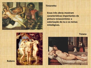 Tintoretto

          Essas três obras mostram
          características importantes da
          pintura renascentista: a
          valorização do nu e os temas
          mitológicos.


                                           Tiziano




Rubens
 