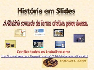 http://passadosetempos.blogspot.com.br/2012/06/trabalhos-historia-em-slides.html
 