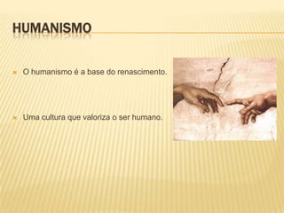 HUMANISMO

   O humanismo é a base do renascimento.




   Uma cultura que valoriza o ser humano.
 