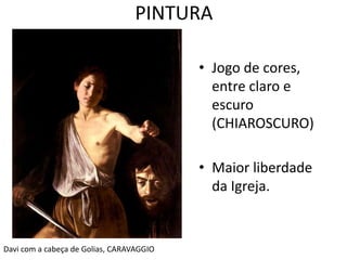 PINTURA 
• Jogo de cores, 
entre claro e 
escuro 
(CHIAROSCURO) 
• Maior liberdade 
da Igreja. 
Davi com a cabeça de Golias, CARAVAGGIO 
 