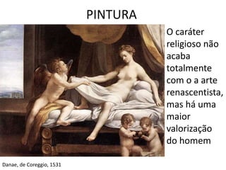 PINTURA 
• O caráter 
religioso não 
acaba 
totalmente 
com o a arte 
renascentista, 
mas há uma 
maior 
valorização 
do homem 
Danae, de Coreggio, 1531 
 