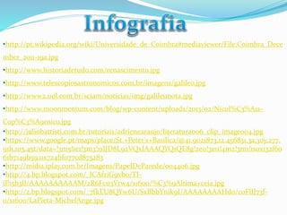 •http://pt.wikipedia.org/wiki/Universidade_de_Coimbra#mediaviewer/File:Coimbra_Dece 
mber_2011-19a.jpg 
•http://www.historiadetudo.com/renascimento.jpg 
•http://www.telescopiosastronomicos.com.br/imagens/galileo.jpg 
•http://www2.uol.com.br/sciam/noticias/img/galileunota.jpg 
•http://www.moonmentum.com/blog/wp-content/uploads/2013/02/Nicol%C3%A1s- 
Cop%C3%A9rnico.jpg 
•http://juliobattisti.com.br/tutoriais/adrienearaujo/literatura006_clip_image004.jpg 
•https://www.google.pt/maps/place/St.+Peter's+Basilica/@41.9021873,12.456831,3a,30y,277. 
91h,105.45t/data=!3m5!1e1!3m3!1sIJD8L9aVQxIAAAQYQ1QE8g!2e0!3e11!4m2!3m1!1s0x132f60 
61b7149b59:0x724bf077cd875283 
•http://midia.iplay.com.br/Imagens/PapelDeParede/004406.jpg 
•http://4.bp.blogspot.com/_lCAfziG9vbo/TI-iP15b3lI/ 
AAAAAAAAAAM/2R6Fcu3Vrw4/s1600/%C3%9Altima+ceia.jpg 
•http://2.bp.blogspot.com/_7fkEU8QYw6U/SxBbbYnik9I/AAAAAAAAHd0/c0FlIJ73f- 
0/s1600/LaPieta-MichelAnge.jpg 
 