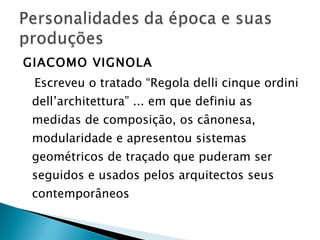 GIACOMO VIGNOLA Escreveu o tratado “Regola delli cinque ordini dell’architettura” ... em que definiu as medidas de composição, os cânonesa, modularidade e apresentou sistemas geométricos de traçado que puderam ser seguidos e usados pelos arquitectos seus contemporâneos 