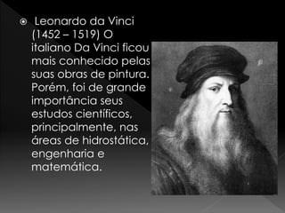  Leonardo da Vinci 
(1452 – 1519) O 
italiano Da Vinci ficou 
mais conhecido pelas 
suas obras de pintura. 
Porém, foi de grande 
importância seus 
estudos científicos, 
principalmente, nas 
áreas de hidrostática, 
engenharia e 
matemática. 
 
