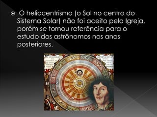  O heliocentrismo (o Sol no centro do 
Sistema Solar) não foi aceito pela Igreja, 
porém se tornou referência para o 
estudo dos astrônomos nos anos 
posteriores. 
 