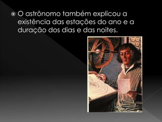  O astrônomo também explicou a 
existência das estações do ano e a 
duração dos dias e das noites. 
 