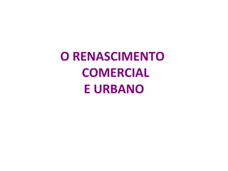 O RENASCIMENTO
COMERCIAL
E URBANO
Uma Grande mudança na Europa
 