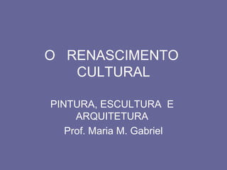 O RENASCIMENTO
CULTURAL
PINTURA, ESCULTURA E
ARQUITETURA
Prof. Maria M. Gabriel
 