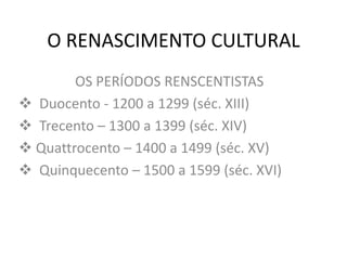 O RENASCIMENTO CULTURAL
OS PERÍODOS RENSCENTISTAS
 Duocento - 1200 a 1299 (séc. XIII)
 Trecento – 1300 a 1399 (séc. XIV)
 Quattrocento – 1400 a 1499 (séc. XV)
 Quinquecento – 1500 a 1599 (séc. XVI)
 
