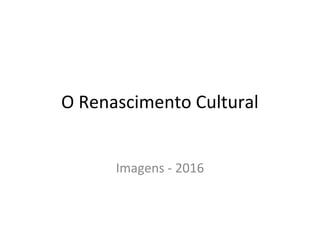 O Renascimento Cultural
Imagens - 2016
 