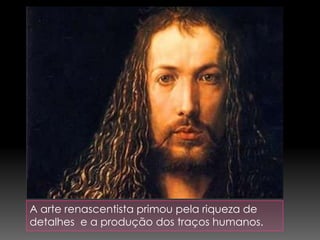 A arte renascentista primou pela riqueza de
detalhes e a produção dos traços humanos.
 