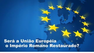 Será a União Européia
o Império Romano Restaurado?
 