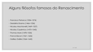 Alguns filósofos famosos do Renascimento
◦ Francisco Petrarca (1304–1374)
◦ Desidério Erasmo (1466–1536)
◦ Nicolau Machiavelli (1469–1527)
◦ Nicolau Copérnico (1473–1543)
◦ Thomas More (1478–1535)
◦ Francis Bacon (1561–1626)
◦ Galileo Galilei (1564–1642)
23/11/2020
 