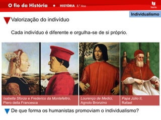 Valorização do indivíduo
Cada indivíduo é diferente e orgulha-se de si próprio.
Isabella Sforza e Frederico da Montefeltro,
Piero della Francesca
Papa Júlio II,
Rafael
Lourenço de Medici,
Agnolo Bronzino
De que forma os humanistas promoviam o individualismo?
Individualismo
 