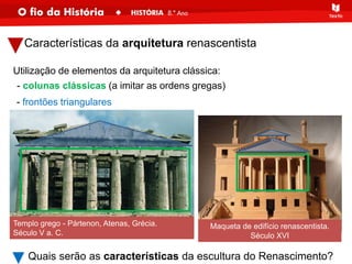 Utilização de elementos da arquitetura clássica:
- frontões triangulares
- colunas clássicas (a imitar as ordens gregas)
Características da arquitetura renascentista
Maqueta de edifício renascentista.
Século XVI
Templo grego - Pártenon, Atenas, Grécia.
Século V a. C.
Quais serão as características da escultura do Renascimento?
 