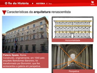 Características da arquitetura renascentista
Palácio Spada, Roma.
Construído, originalmente, em 1540 pelo
arquiteto Bartolomeo Baronino, foi
transformado por Borromini, que lhe
acrescentou a galeria em perspetiva.
Perspetiva
Horizontalidade
 