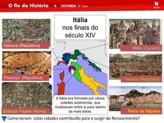 A Itália era formada por várias
cidades autónomas, que
rivalizavam entre si para serem
as mais belas.
Como teriam estas cidades contribuído para o surgir do Renascimento?
Florença (República)
Génova (República)
Reino de Nápoles
Milão (Ducado)
Veneza (República)
Estados Papais (Roma)
Itália
nos finais do
século XIV
 